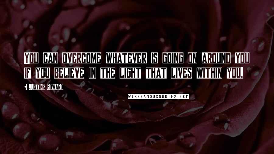 Justine Edward Quotes: You can overcome whatever is going on around you if you believe in the light that lives within you.