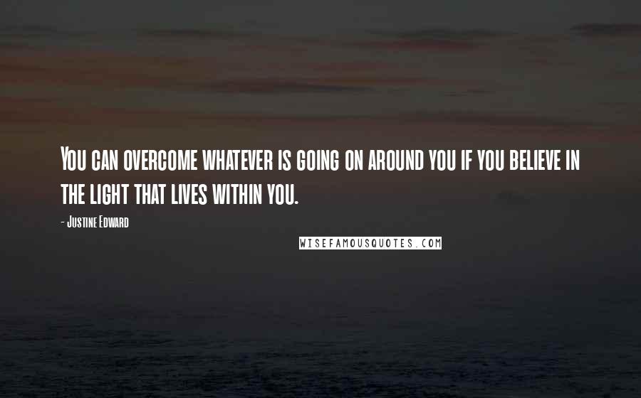 Justine Edward Quotes: You can overcome whatever is going on around you if you believe in the light that lives within you.