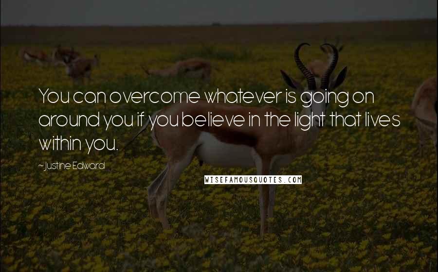 Justine Edward Quotes: You can overcome whatever is going on around you if you believe in the light that lives within you.