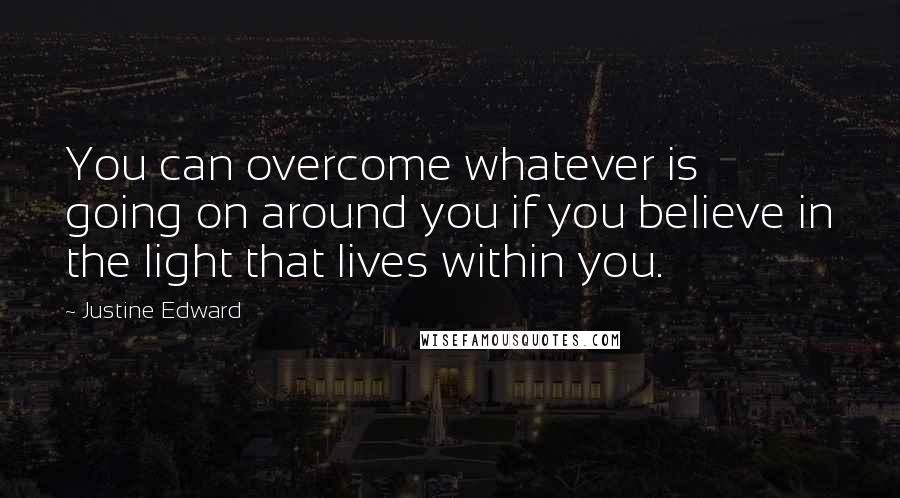 Justine Edward Quotes: You can overcome whatever is going on around you if you believe in the light that lives within you.