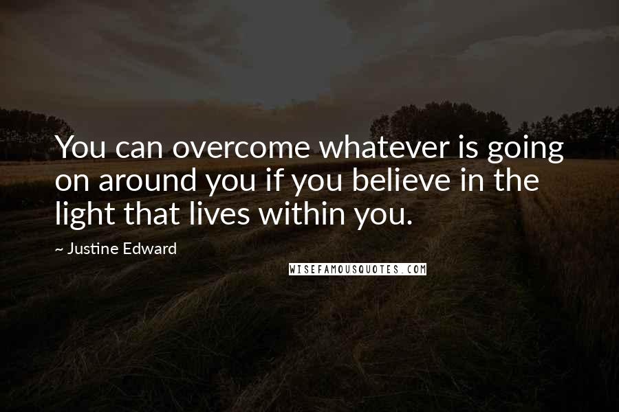 Justine Edward Quotes: You can overcome whatever is going on around you if you believe in the light that lives within you.