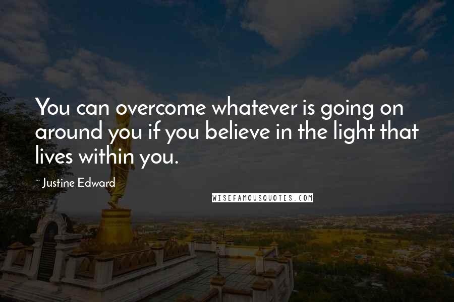 Justine Edward Quotes: You can overcome whatever is going on around you if you believe in the light that lives within you.