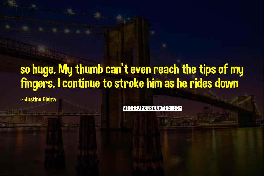 Justine Elvira Quotes: so huge. My thumb can't even reach the tips of my fingers. I continue to stroke him as he rides down