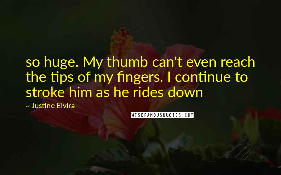 Justine Elvira Quotes: so huge. My thumb can't even reach the tips of my fingers. I continue to stroke him as he rides down