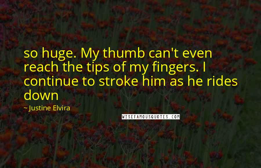 Justine Elvira Quotes: so huge. My thumb can't even reach the tips of my fingers. I continue to stroke him as he rides down