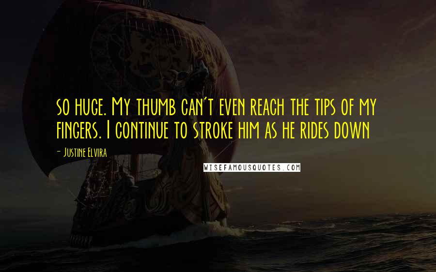 Justine Elvira Quotes: so huge. My thumb can't even reach the tips of my fingers. I continue to stroke him as he rides down