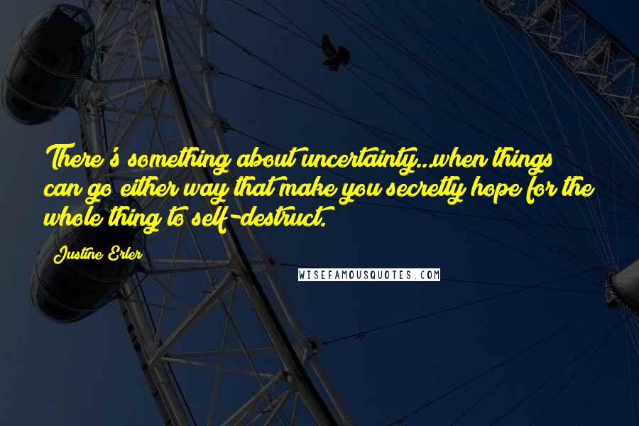 Justine Erler Quotes: There's something about uncertainty...when things can go either way that make you secretly hope for the whole thing to self-destruct.