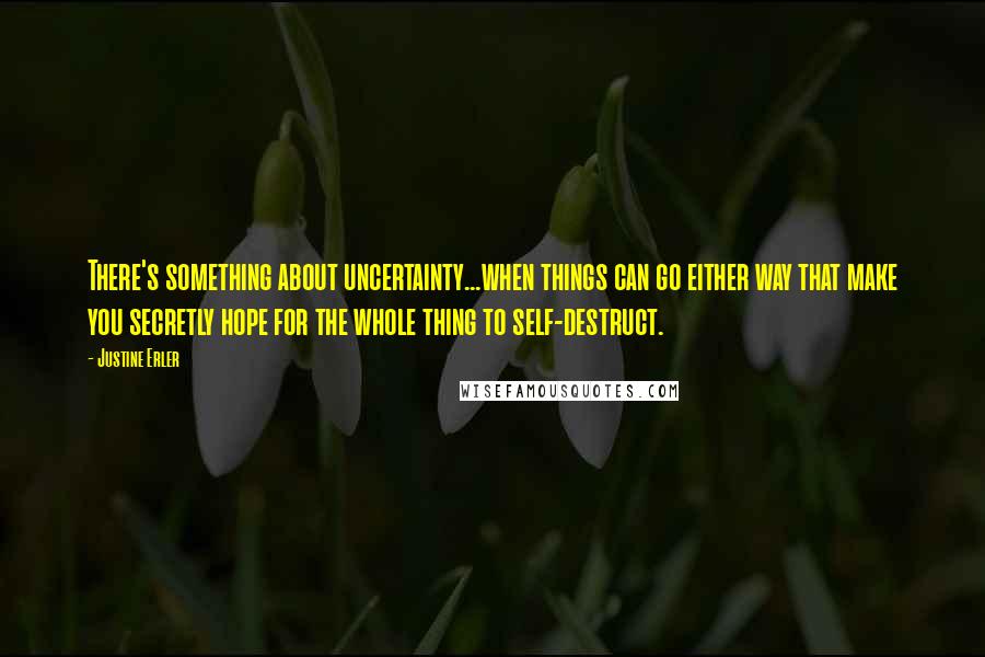 Justine Erler Quotes: There's something about uncertainty...when things can go either way that make you secretly hope for the whole thing to self-destruct.