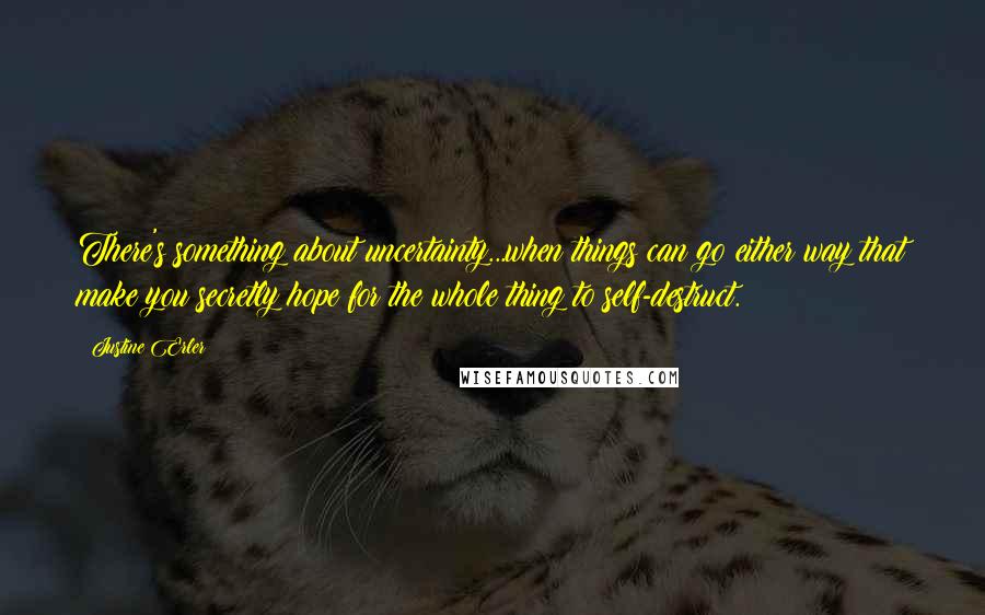 Justine Erler Quotes: There's something about uncertainty...when things can go either way that make you secretly hope for the whole thing to self-destruct.