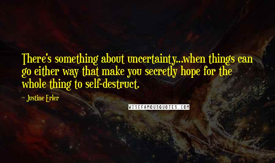 Justine Erler Quotes: There's something about uncertainty...when things can go either way that make you secretly hope for the whole thing to self-destruct.