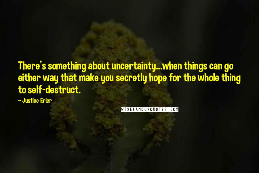 Justine Erler Quotes: There's something about uncertainty...when things can go either way that make you secretly hope for the whole thing to self-destruct.