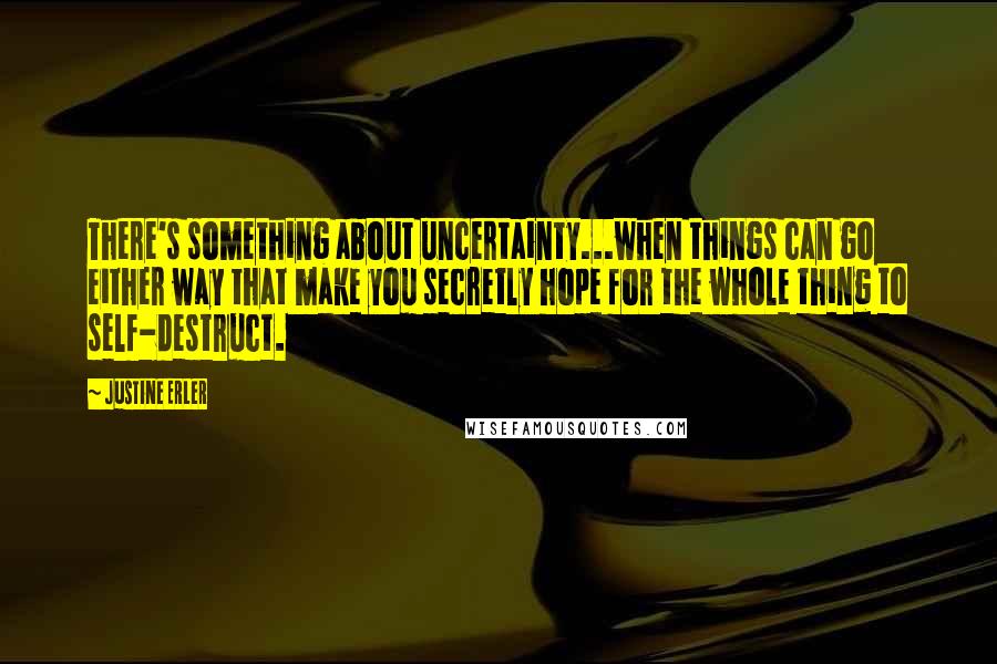 Justine Erler Quotes: There's something about uncertainty...when things can go either way that make you secretly hope for the whole thing to self-destruct.