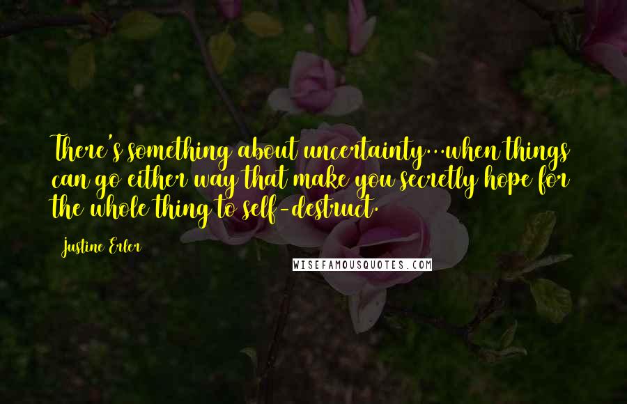 Justine Erler Quotes: There's something about uncertainty...when things can go either way that make you secretly hope for the whole thing to self-destruct.