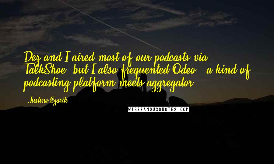 Justine Ezarik Quotes: Dez and I aired most of our podcasts via TalkShoe, but I also frequented Odeo - a kind of podcasting platform-meets-aggregator.
