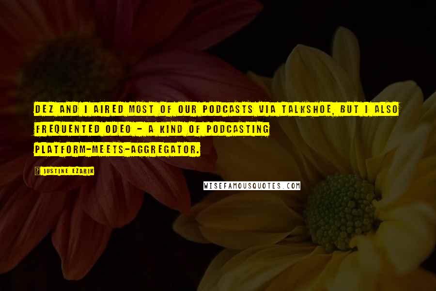 Justine Ezarik Quotes: Dez and I aired most of our podcasts via TalkShoe, but I also frequented Odeo - a kind of podcasting platform-meets-aggregator.
