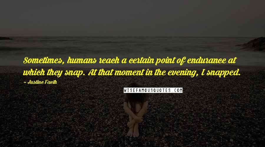 Justine Faeth Quotes: Sometimes, humans reach a certain point of endurance at which they snap. At that moment in the evening, I snapped.