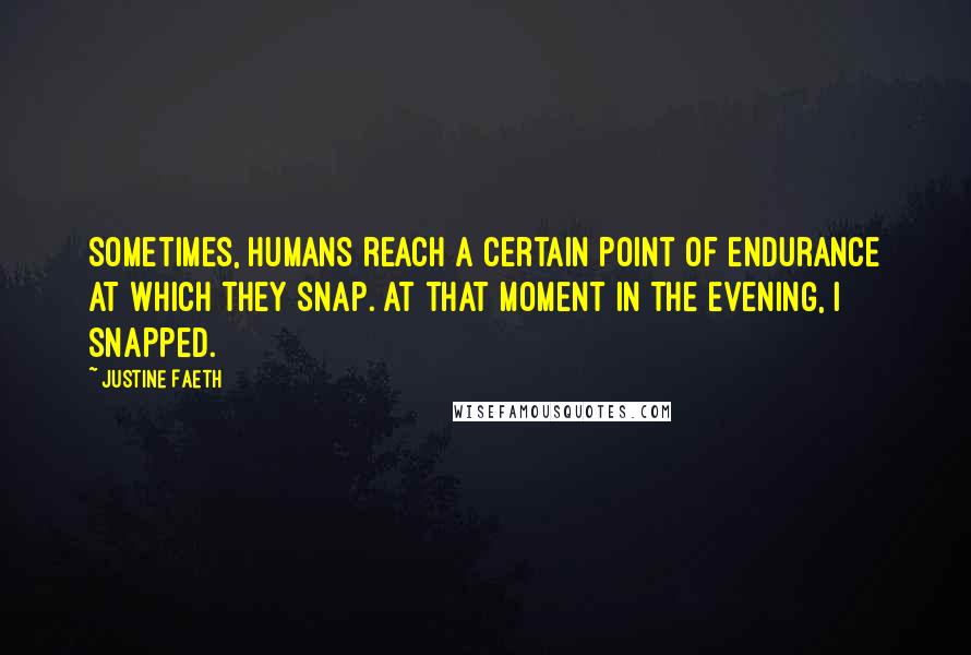 Justine Faeth Quotes: Sometimes, humans reach a certain point of endurance at which they snap. At that moment in the evening, I snapped.