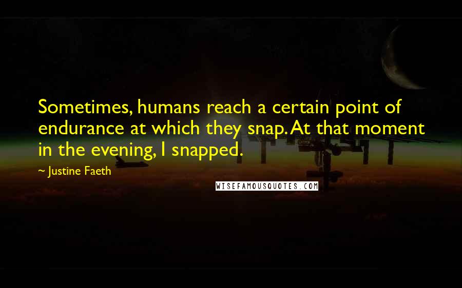 Justine Faeth Quotes: Sometimes, humans reach a certain point of endurance at which they snap. At that moment in the evening, I snapped.