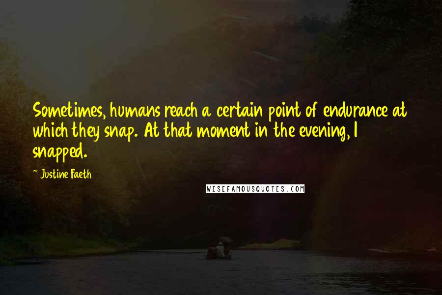 Justine Faeth Quotes: Sometimes, humans reach a certain point of endurance at which they snap. At that moment in the evening, I snapped.