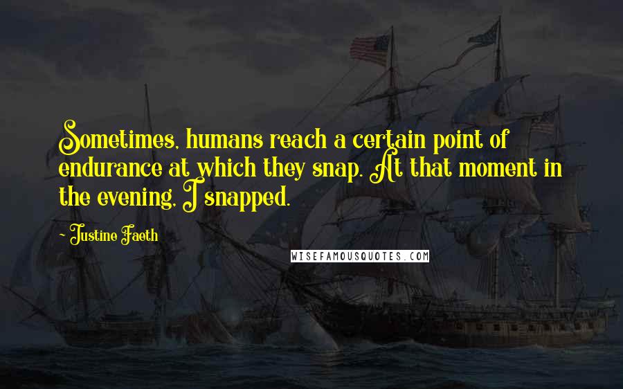 Justine Faeth Quotes: Sometimes, humans reach a certain point of endurance at which they snap. At that moment in the evening, I snapped.