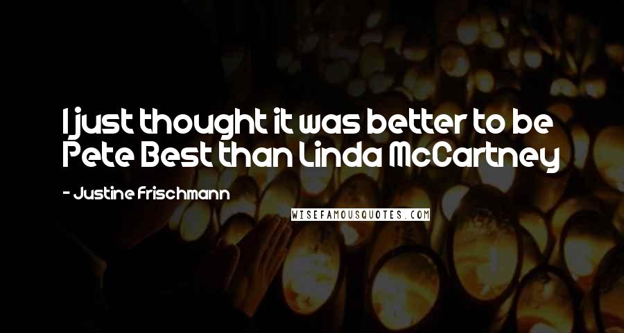 Justine Frischmann Quotes: I just thought it was better to be Pete Best than Linda McCartney