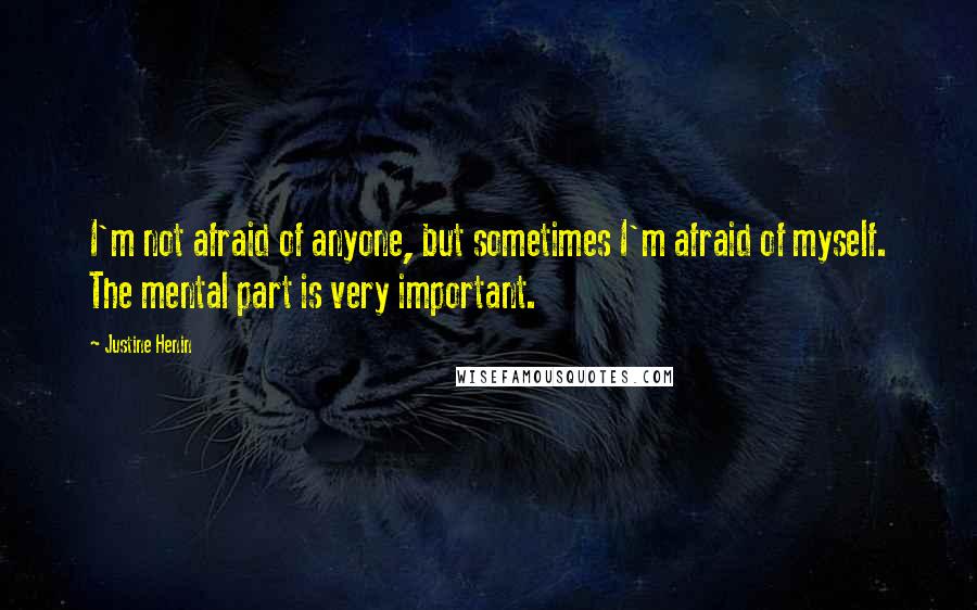 Justine Henin Quotes: I'm not afraid of anyone, but sometimes I'm afraid of myself. The mental part is very important.