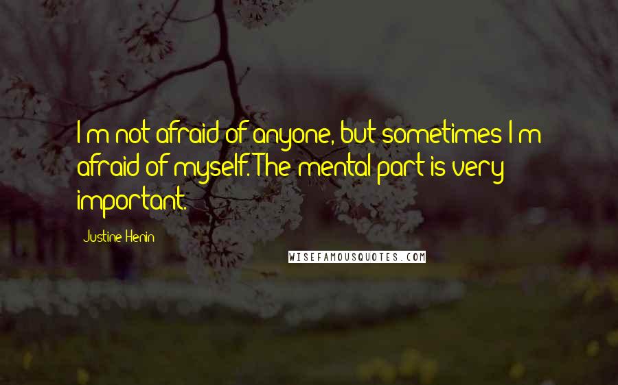 Justine Henin Quotes: I'm not afraid of anyone, but sometimes I'm afraid of myself. The mental part is very important.