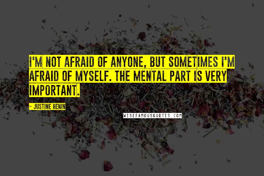 Justine Henin Quotes: I'm not afraid of anyone, but sometimes I'm afraid of myself. The mental part is very important.