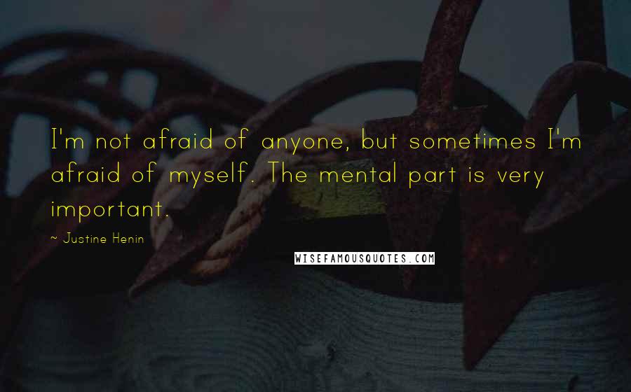 Justine Henin Quotes: I'm not afraid of anyone, but sometimes I'm afraid of myself. The mental part is very important.