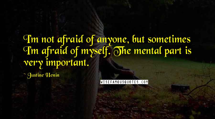 Justine Henin Quotes: I'm not afraid of anyone, but sometimes I'm afraid of myself. The mental part is very important.