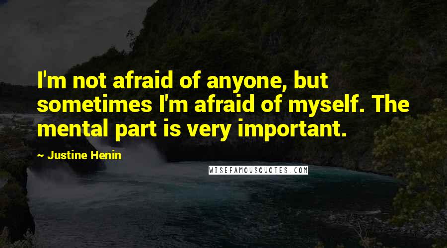 Justine Henin Quotes: I'm not afraid of anyone, but sometimes I'm afraid of myself. The mental part is very important.