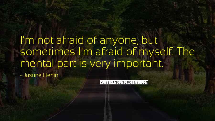 Justine Henin Quotes: I'm not afraid of anyone, but sometimes I'm afraid of myself. The mental part is very important.