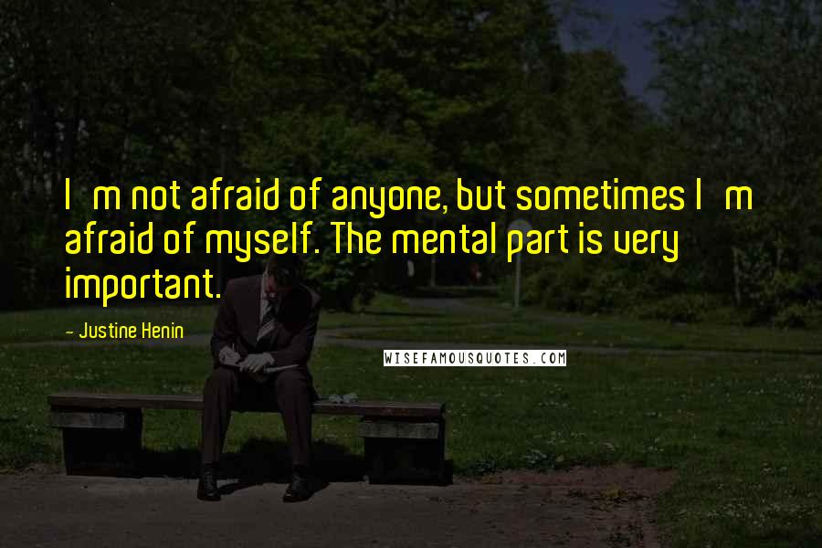 Justine Henin Quotes: I'm not afraid of anyone, but sometimes I'm afraid of myself. The mental part is very important.