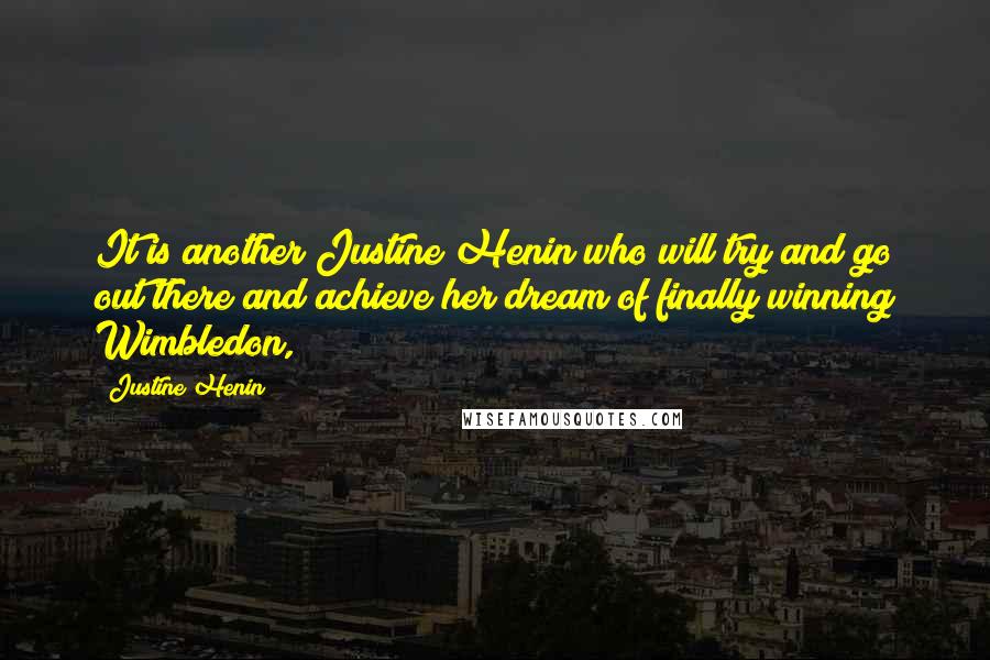 Justine Henin Quotes: It is another Justine Henin who will try and go out there and achieve her dream of finally winning Wimbledon,
