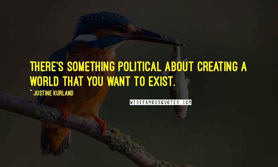 Justine Kurland Quotes: There's something political about creating a world that you want to exist.