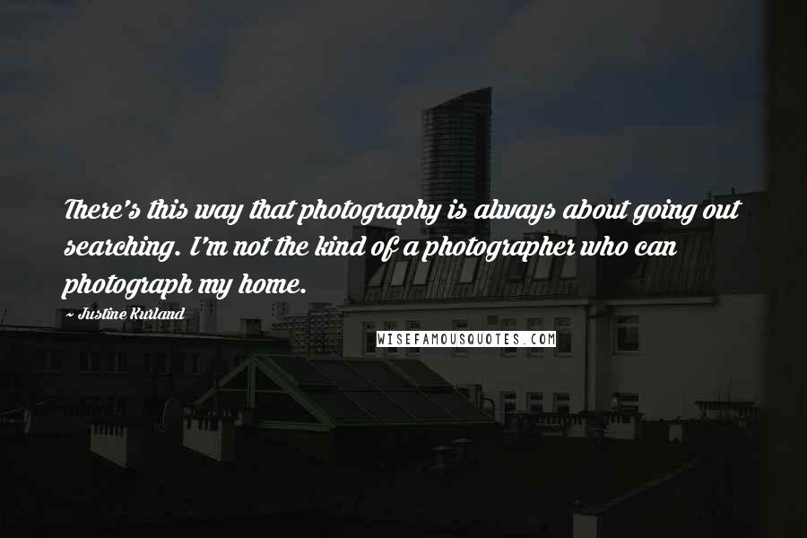 Justine Kurland Quotes: There's this way that photography is always about going out searching. I'm not the kind of a photographer who can photograph my home.