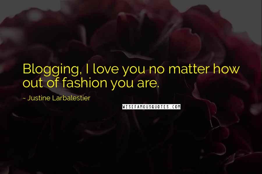 Justine Larbalestier Quotes: Blogging, I love you no matter how out of fashion you are.