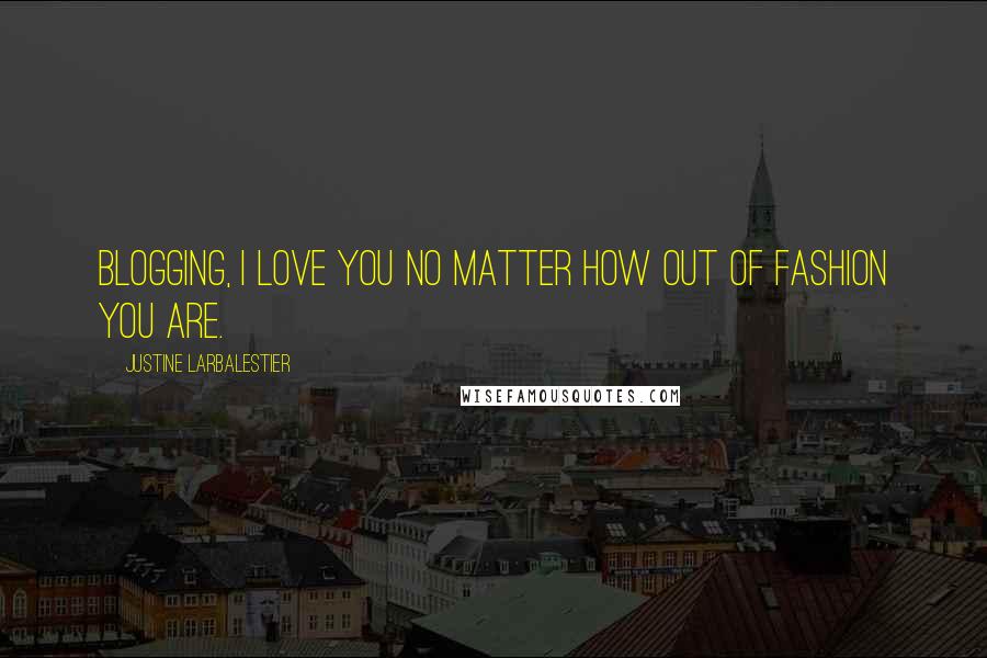 Justine Larbalestier Quotes: Blogging, I love you no matter how out of fashion you are.