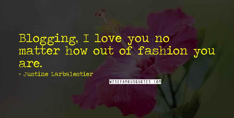 Justine Larbalestier Quotes: Blogging, I love you no matter how out of fashion you are.