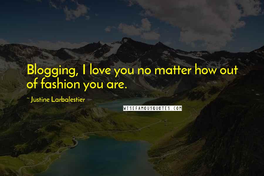 Justine Larbalestier Quotes: Blogging, I love you no matter how out of fashion you are.