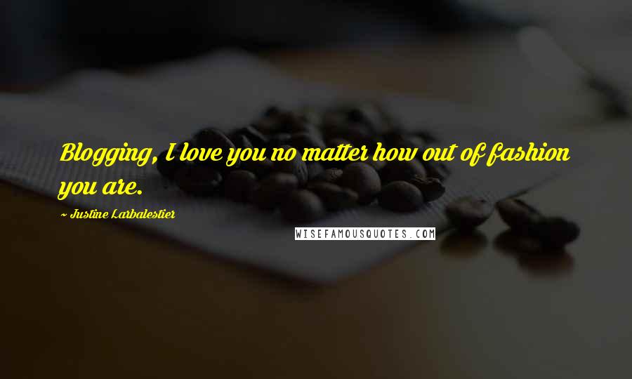 Justine Larbalestier Quotes: Blogging, I love you no matter how out of fashion you are.