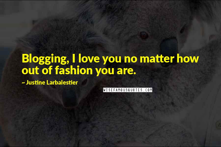 Justine Larbalestier Quotes: Blogging, I love you no matter how out of fashion you are.