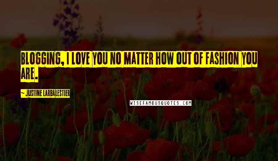 Justine Larbalestier Quotes: Blogging, I love you no matter how out of fashion you are.