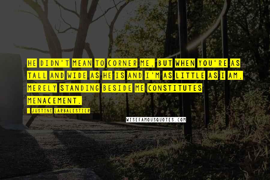 Justine Larbalestier Quotes: He didn't mean to corner me, but when you're as tall and wide as he is and I'm as little as I am, merely standing beside me constitutes menacement.