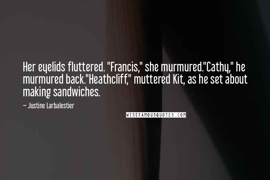 Justine Larbalestier Quotes: Her eyelids fluttered. "Francis," she murmured."Cathy," he murmured back."Heathcliff," muttered Kit, as he set about making sandwiches.