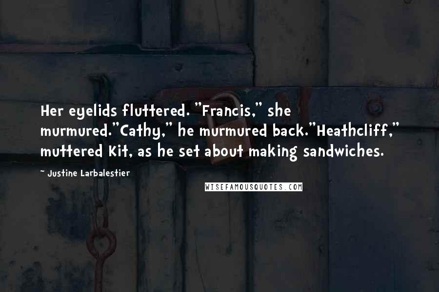 Justine Larbalestier Quotes: Her eyelids fluttered. "Francis," she murmured."Cathy," he murmured back."Heathcliff," muttered Kit, as he set about making sandwiches.