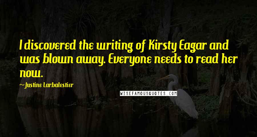 Justine Larbalestier Quotes: I discovered the writing of Kirsty Eagar and was blown away. Everyone needs to read her now.