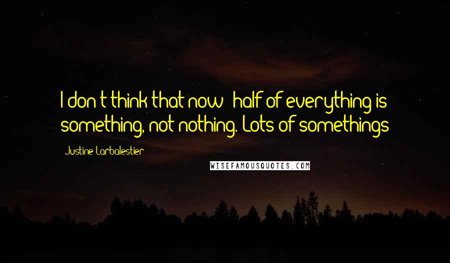 Justine Larbalestier Quotes: I don't think that now: half of everything is something, not nothing. Lots of somethings