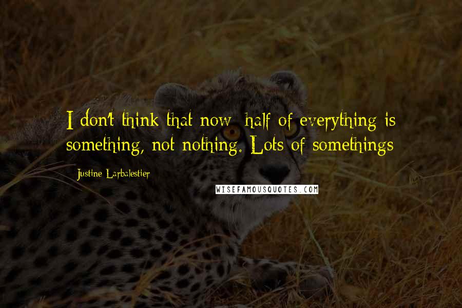 Justine Larbalestier Quotes: I don't think that now: half of everything is something, not nothing. Lots of somethings