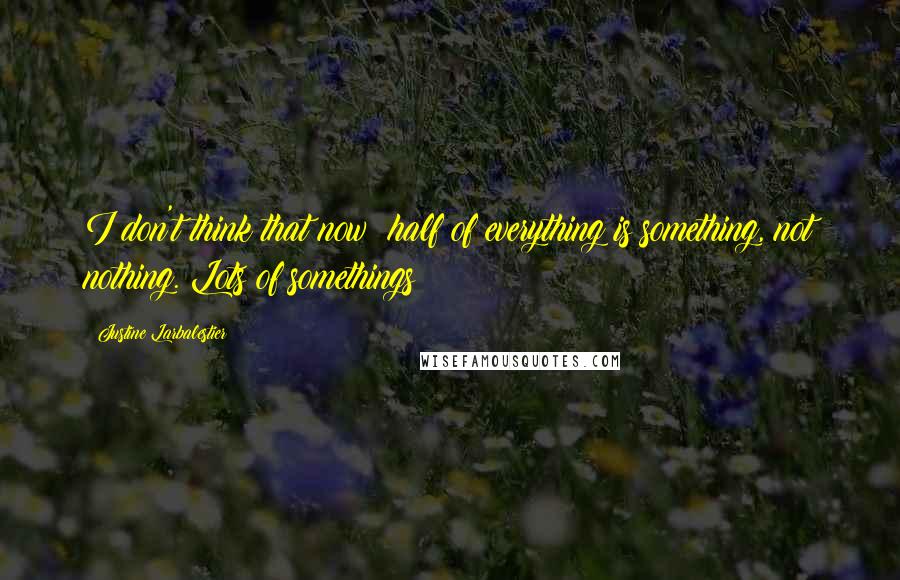 Justine Larbalestier Quotes: I don't think that now: half of everything is something, not nothing. Lots of somethings